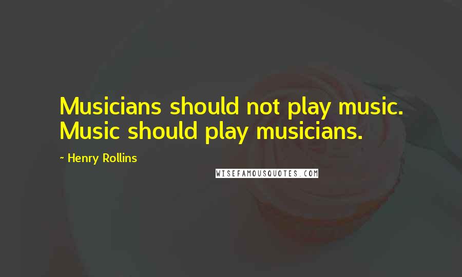 Henry Rollins Quotes: Musicians should not play music. Music should play musicians.