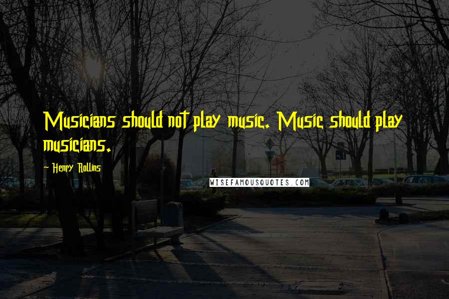 Henry Rollins Quotes: Musicians should not play music. Music should play musicians.