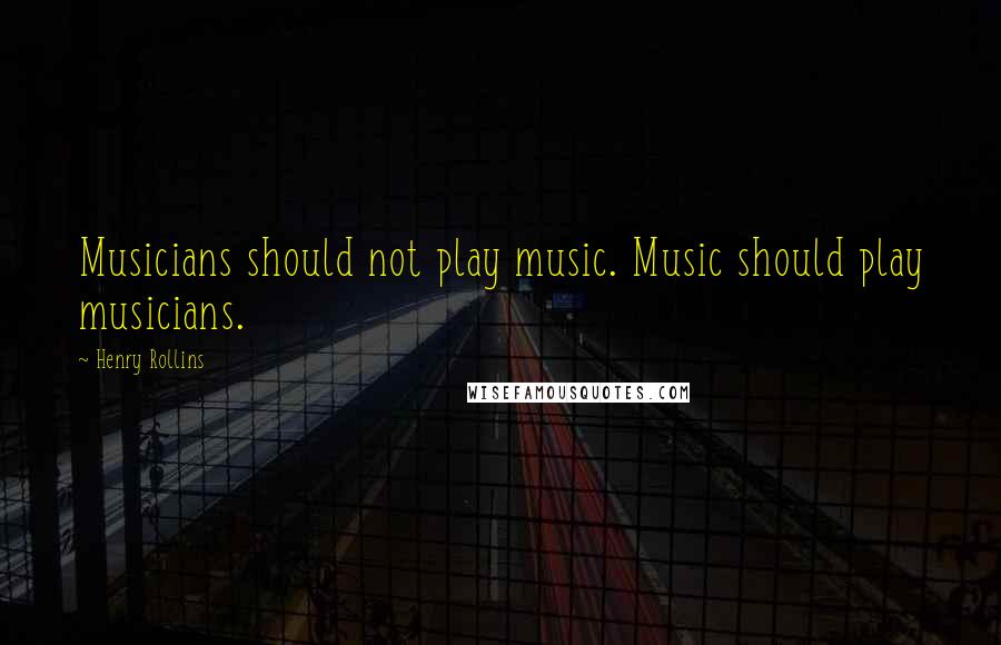 Henry Rollins Quotes: Musicians should not play music. Music should play musicians.