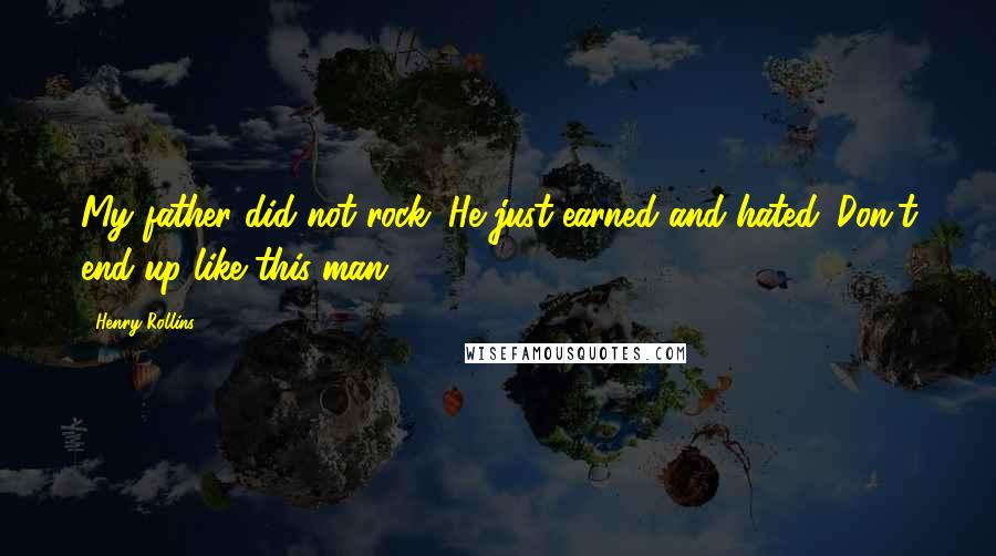 Henry Rollins Quotes: My father did not rock. He just earned and hated. Don't end up like this man.