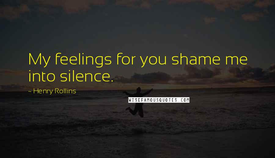 Henry Rollins Quotes: My feelings for you shame me into silence.