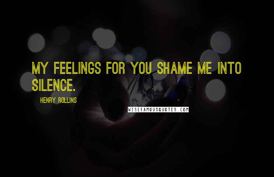 Henry Rollins Quotes: My feelings for you shame me into silence.