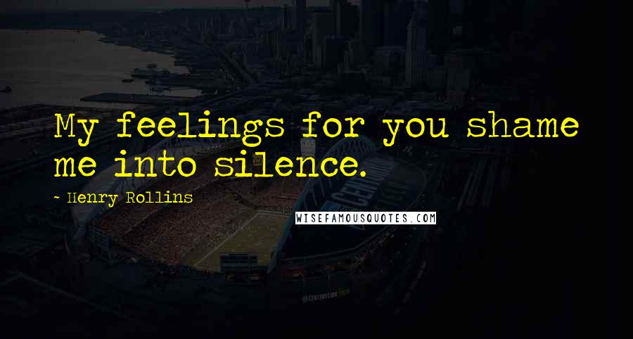Henry Rollins Quotes: My feelings for you shame me into silence.