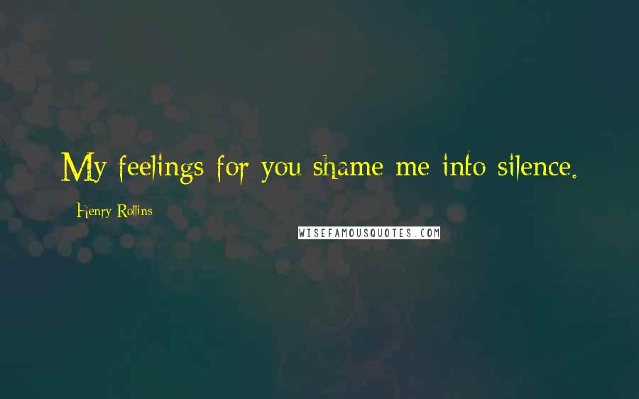 Henry Rollins Quotes: My feelings for you shame me into silence.