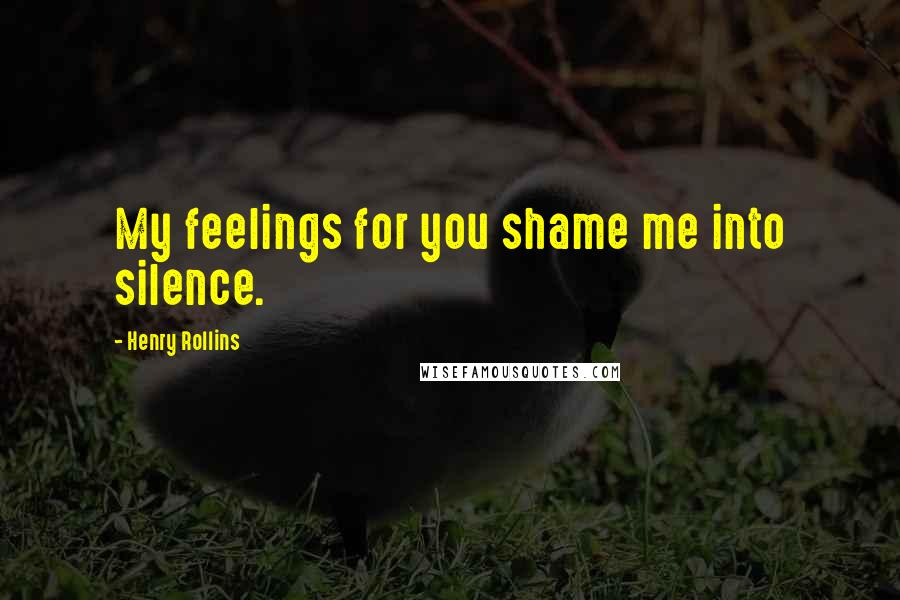 Henry Rollins Quotes: My feelings for you shame me into silence.