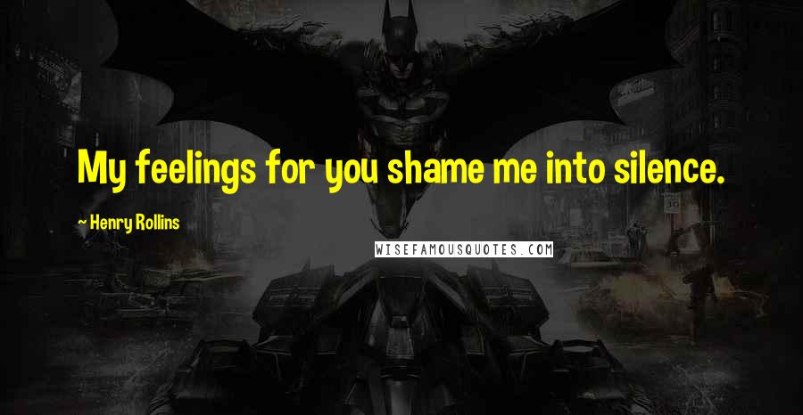 Henry Rollins Quotes: My feelings for you shame me into silence.