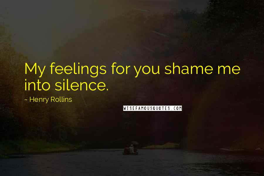 Henry Rollins Quotes: My feelings for you shame me into silence.