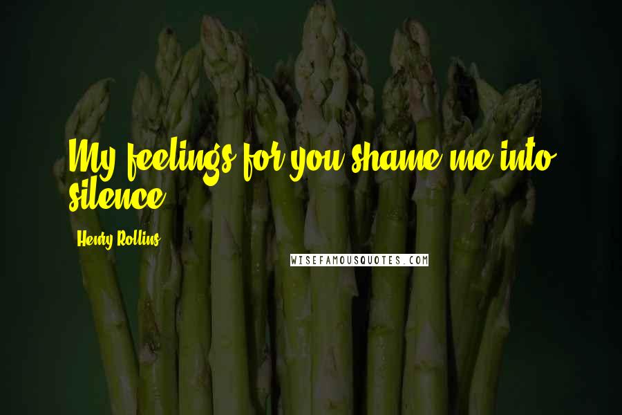 Henry Rollins Quotes: My feelings for you shame me into silence.