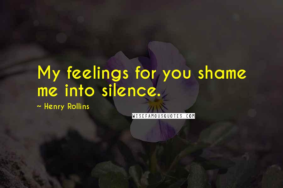 Henry Rollins Quotes: My feelings for you shame me into silence.
