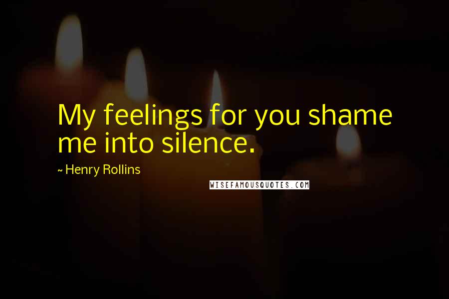 Henry Rollins Quotes: My feelings for you shame me into silence.