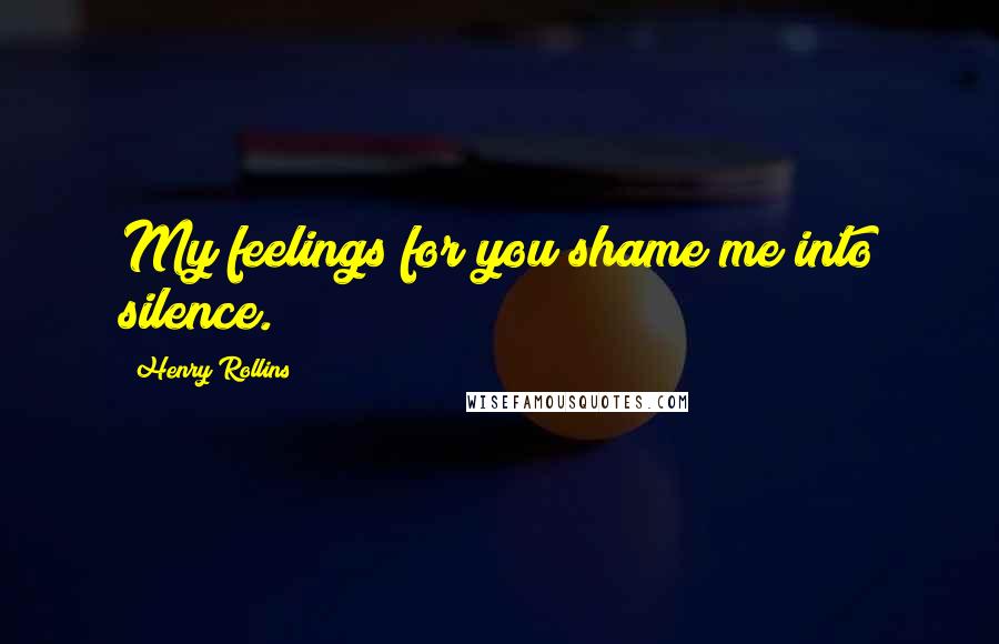 Henry Rollins Quotes: My feelings for you shame me into silence.