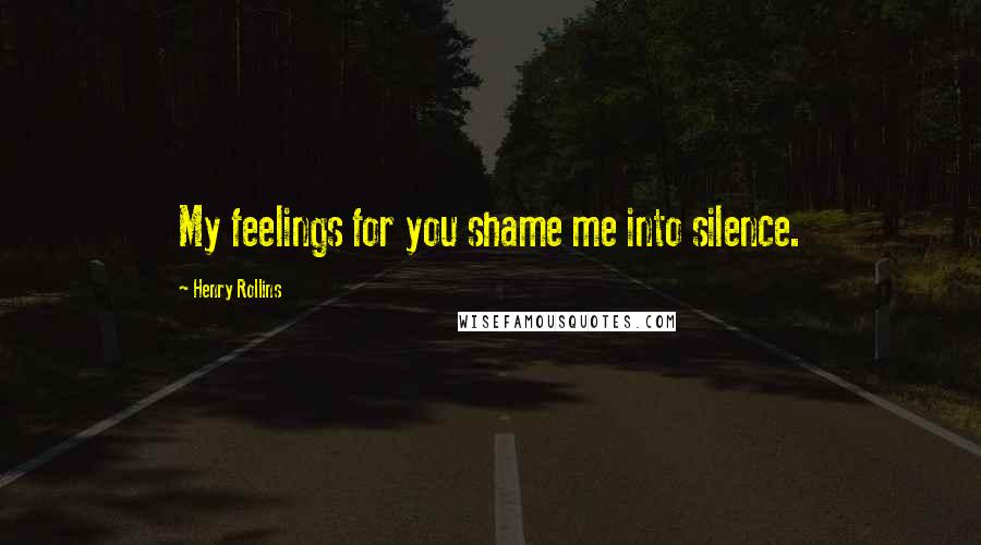 Henry Rollins Quotes: My feelings for you shame me into silence.