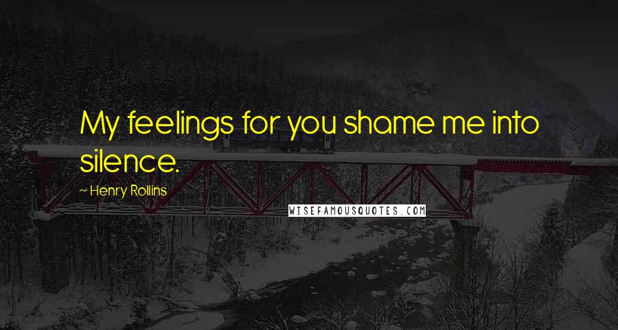 Henry Rollins Quotes: My feelings for you shame me into silence.