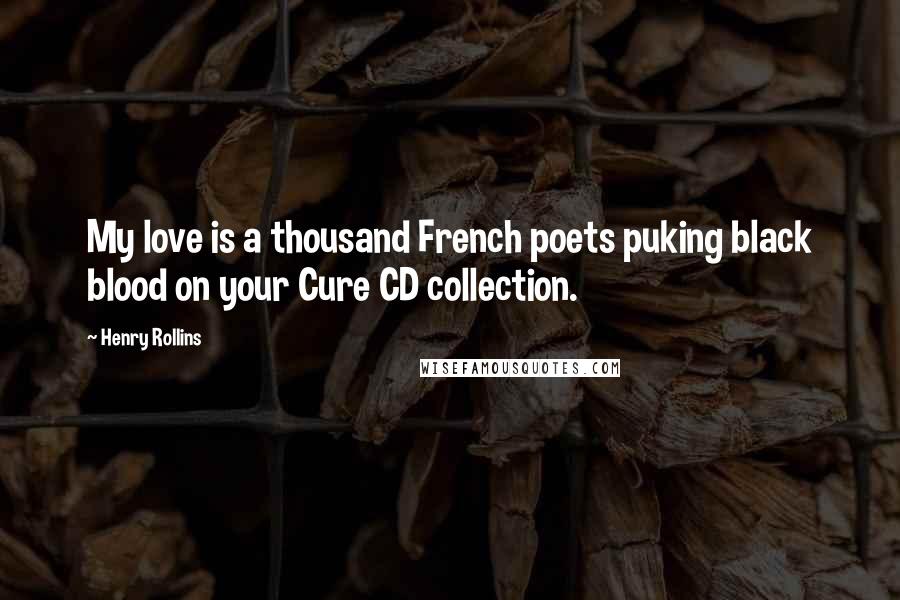 Henry Rollins Quotes: My love is a thousand French poets puking black blood on your Cure CD collection.