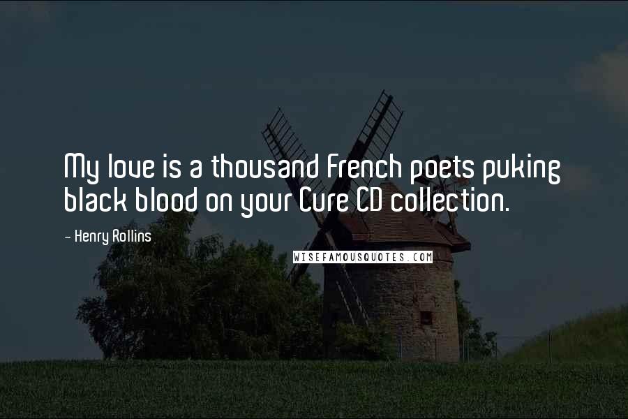 Henry Rollins Quotes: My love is a thousand French poets puking black blood on your Cure CD collection.