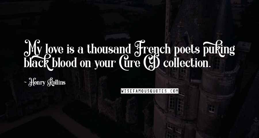 Henry Rollins Quotes: My love is a thousand French poets puking black blood on your Cure CD collection.