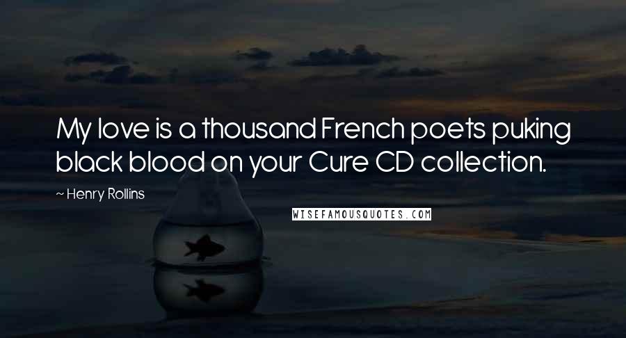 Henry Rollins Quotes: My love is a thousand French poets puking black blood on your Cure CD collection.