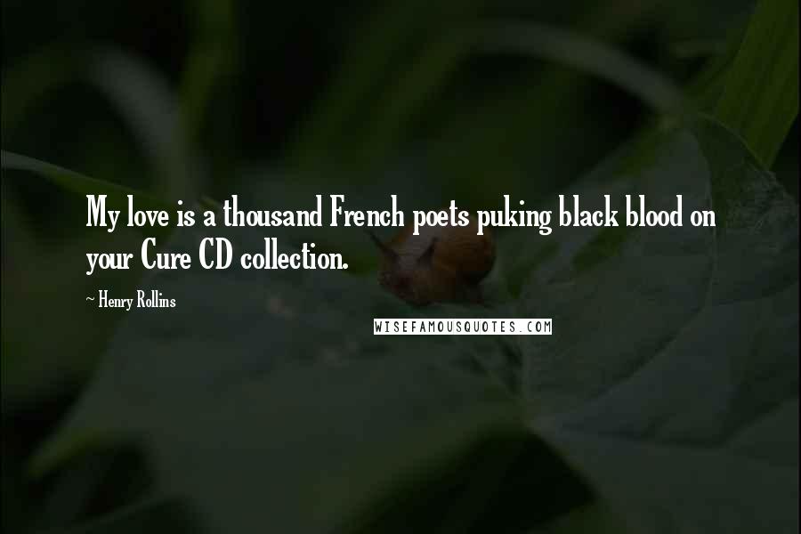 Henry Rollins Quotes: My love is a thousand French poets puking black blood on your Cure CD collection.