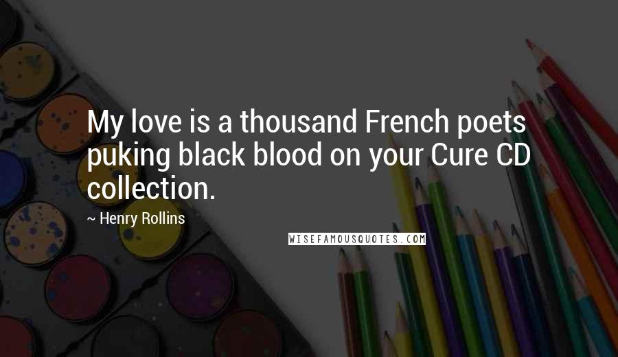 Henry Rollins Quotes: My love is a thousand French poets puking black blood on your Cure CD collection.