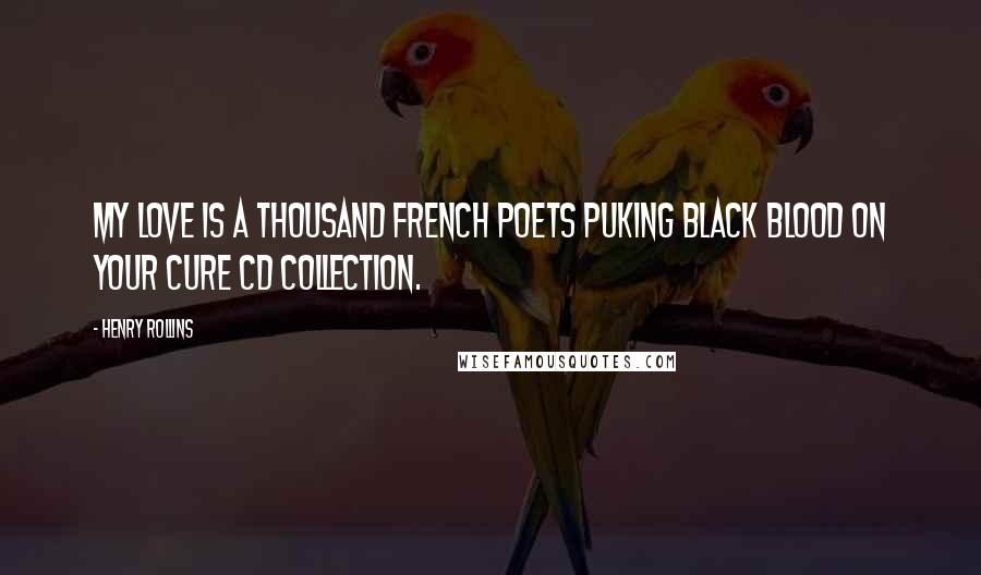 Henry Rollins Quotes: My love is a thousand French poets puking black blood on your Cure CD collection.