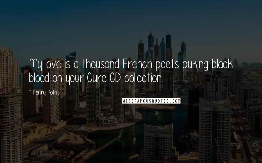 Henry Rollins Quotes: My love is a thousand French poets puking black blood on your Cure CD collection.