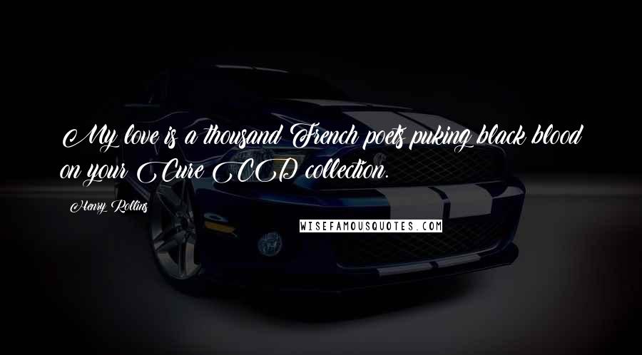 Henry Rollins Quotes: My love is a thousand French poets puking black blood on your Cure CD collection.