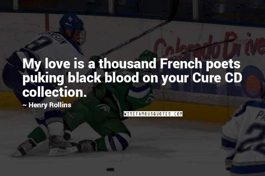 Henry Rollins Quotes: My love is a thousand French poets puking black blood on your Cure CD collection.