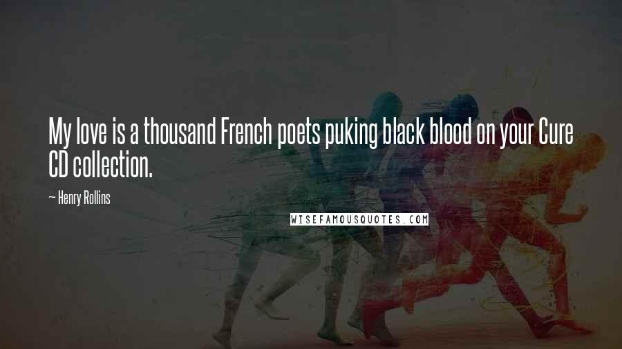 Henry Rollins Quotes: My love is a thousand French poets puking black blood on your Cure CD collection.