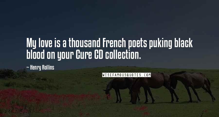 Henry Rollins Quotes: My love is a thousand French poets puking black blood on your Cure CD collection.