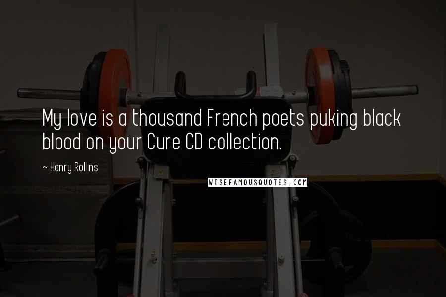 Henry Rollins Quotes: My love is a thousand French poets puking black blood on your Cure CD collection.