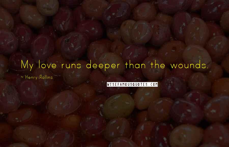 Henry Rollins Quotes: My love runs deeper than the wounds.