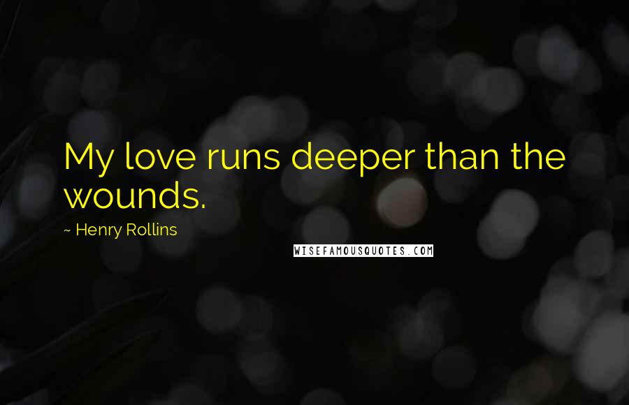 Henry Rollins Quotes: My love runs deeper than the wounds.