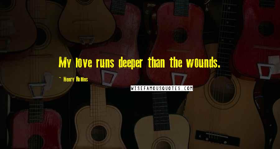 Henry Rollins Quotes: My love runs deeper than the wounds.