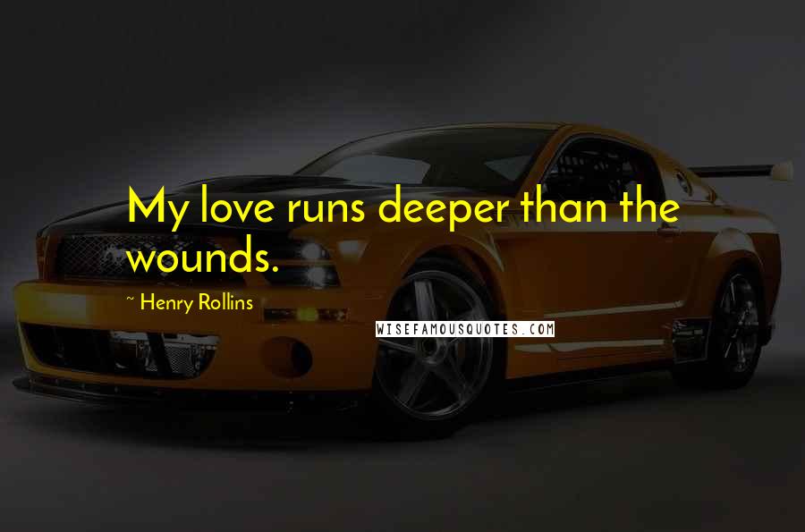 Henry Rollins Quotes: My love runs deeper than the wounds.