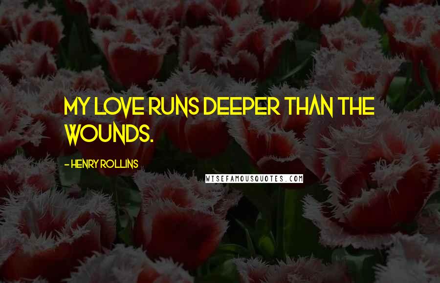 Henry Rollins Quotes: My love runs deeper than the wounds.