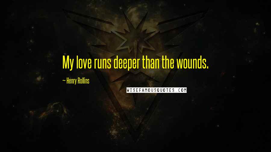 Henry Rollins Quotes: My love runs deeper than the wounds.