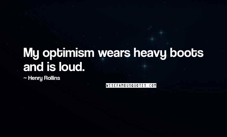 Henry Rollins Quotes: My optimism wears heavy boots and is loud.