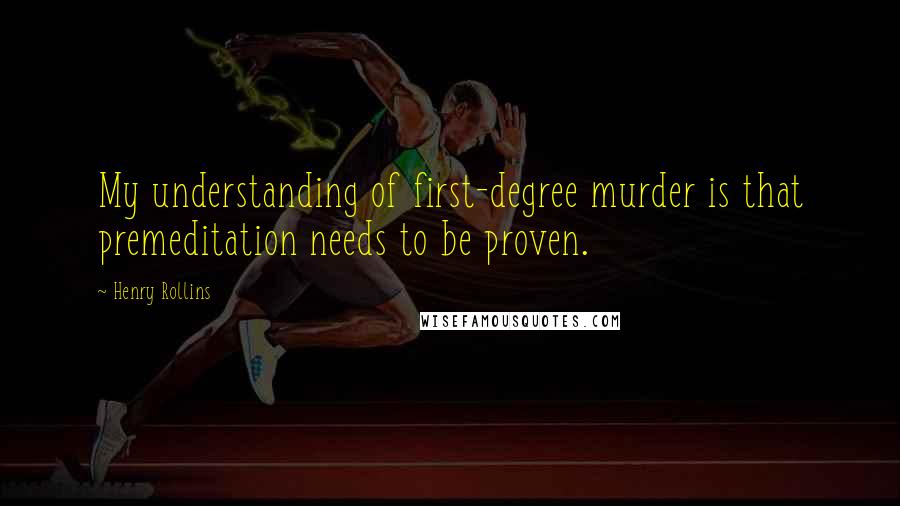 Henry Rollins Quotes: My understanding of first-degree murder is that premeditation needs to be proven.