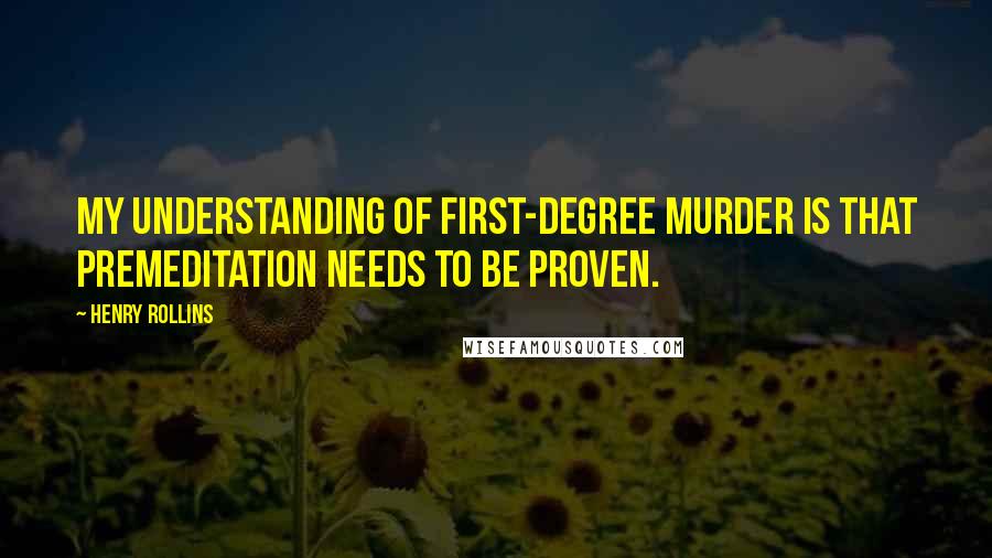 Henry Rollins Quotes: My understanding of first-degree murder is that premeditation needs to be proven.