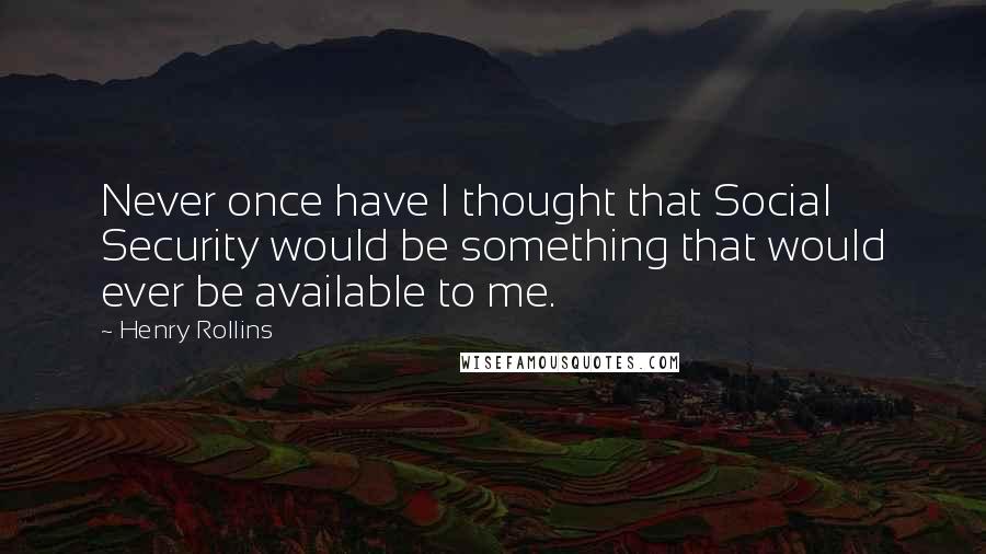 Henry Rollins Quotes: Never once have I thought that Social Security would be something that would ever be available to me.