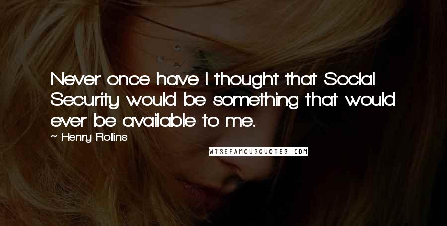 Henry Rollins Quotes: Never once have I thought that Social Security would be something that would ever be available to me.
