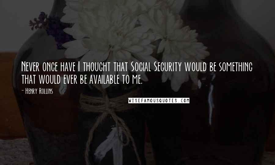 Henry Rollins Quotes: Never once have I thought that Social Security would be something that would ever be available to me.