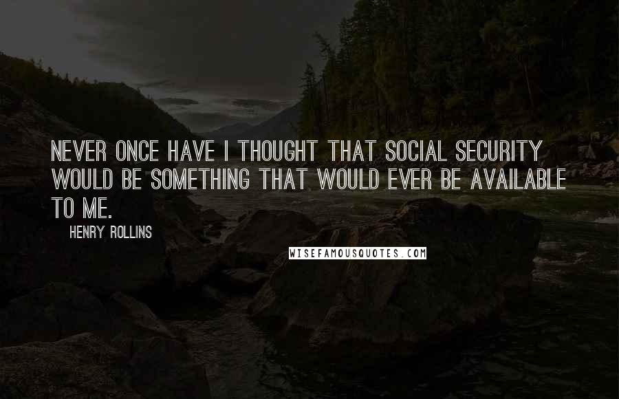 Henry Rollins Quotes: Never once have I thought that Social Security would be something that would ever be available to me.