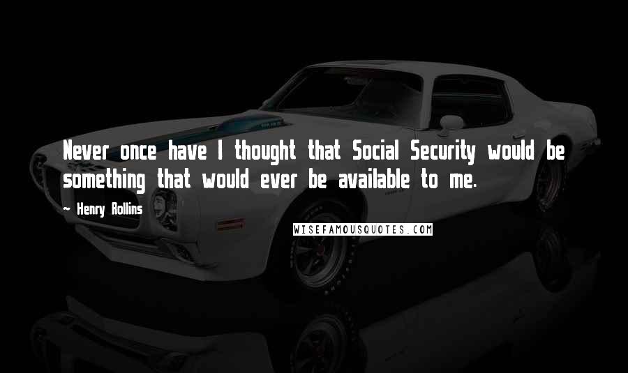 Henry Rollins Quotes: Never once have I thought that Social Security would be something that would ever be available to me.