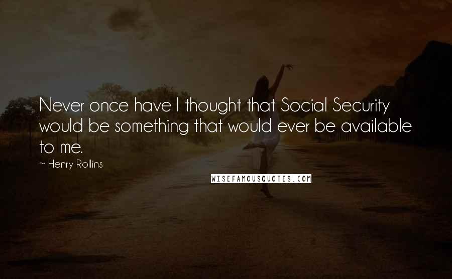 Henry Rollins Quotes: Never once have I thought that Social Security would be something that would ever be available to me.