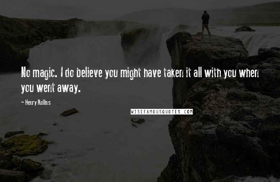 Henry Rollins Quotes: No magic. I do believe you might have taken it all with you when you went away.