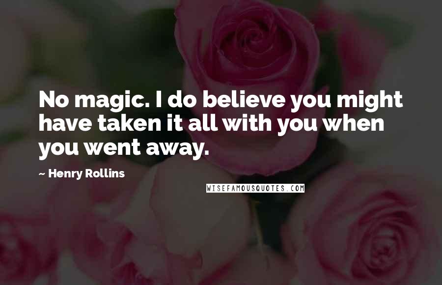 Henry Rollins Quotes: No magic. I do believe you might have taken it all with you when you went away.