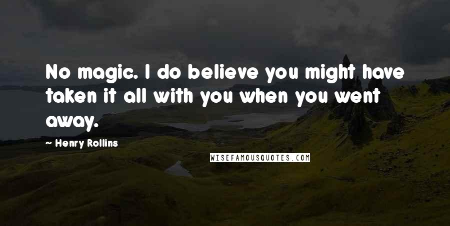 Henry Rollins Quotes: No magic. I do believe you might have taken it all with you when you went away.