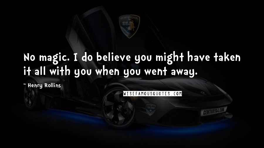 Henry Rollins Quotes: No magic. I do believe you might have taken it all with you when you went away.