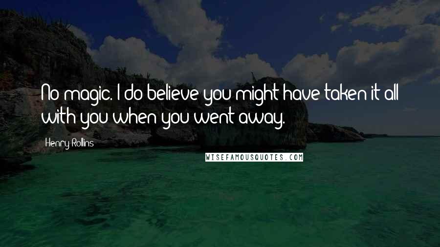 Henry Rollins Quotes: No magic. I do believe you might have taken it all with you when you went away.